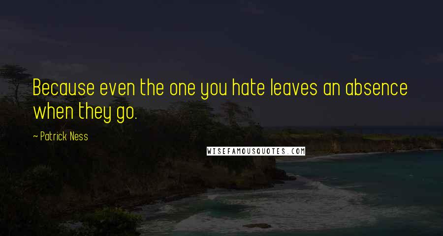 Patrick Ness Quotes: Because even the one you hate leaves an absence when they go.