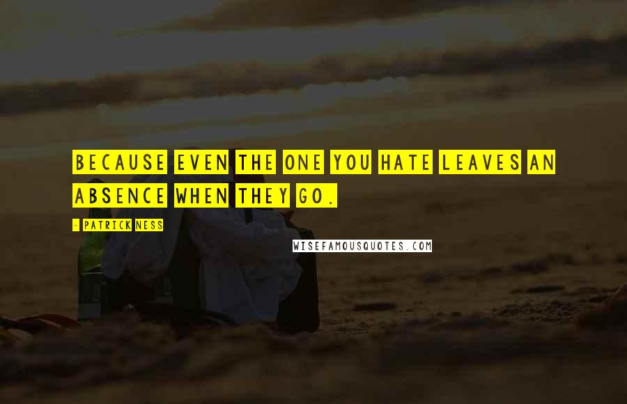 Patrick Ness Quotes: Because even the one you hate leaves an absence when they go.