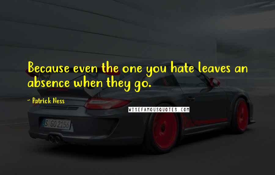 Patrick Ness Quotes: Because even the one you hate leaves an absence when they go.