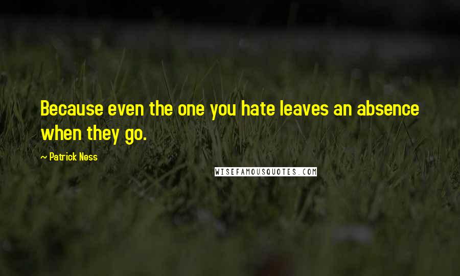 Patrick Ness Quotes: Because even the one you hate leaves an absence when they go.