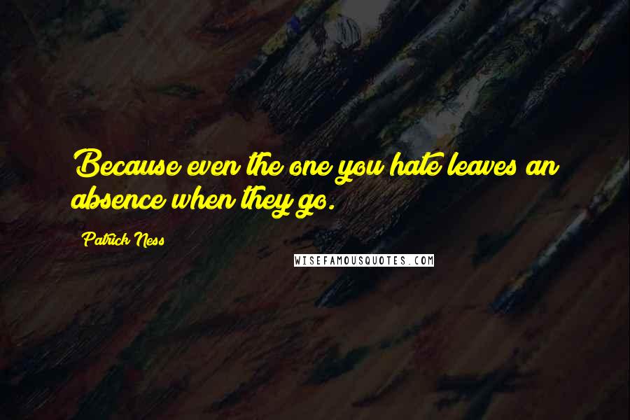 Patrick Ness Quotes: Because even the one you hate leaves an absence when they go.