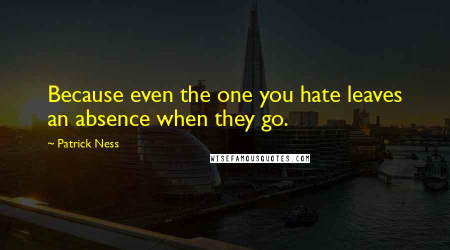 Patrick Ness Quotes: Because even the one you hate leaves an absence when they go.