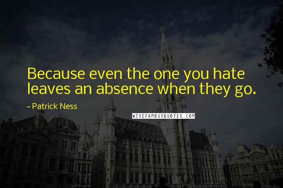 Patrick Ness Quotes: Because even the one you hate leaves an absence when they go.