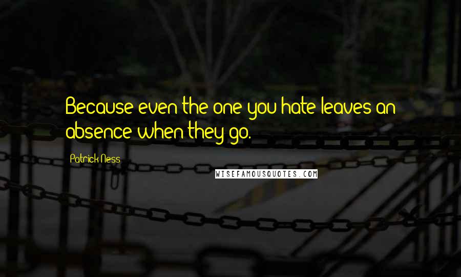 Patrick Ness Quotes: Because even the one you hate leaves an absence when they go.