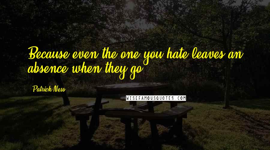 Patrick Ness Quotes: Because even the one you hate leaves an absence when they go.