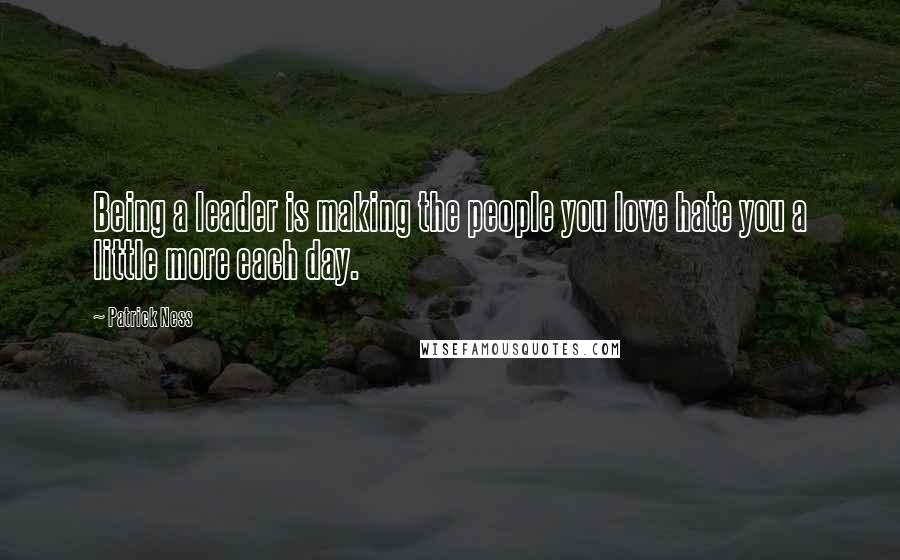 Patrick Ness Quotes: Being a leader is making the people you love hate you a little more each day.