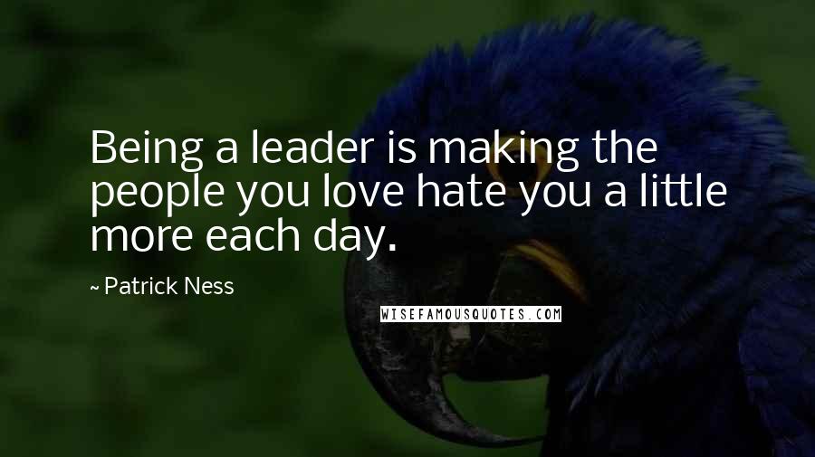 Patrick Ness Quotes: Being a leader is making the people you love hate you a little more each day.