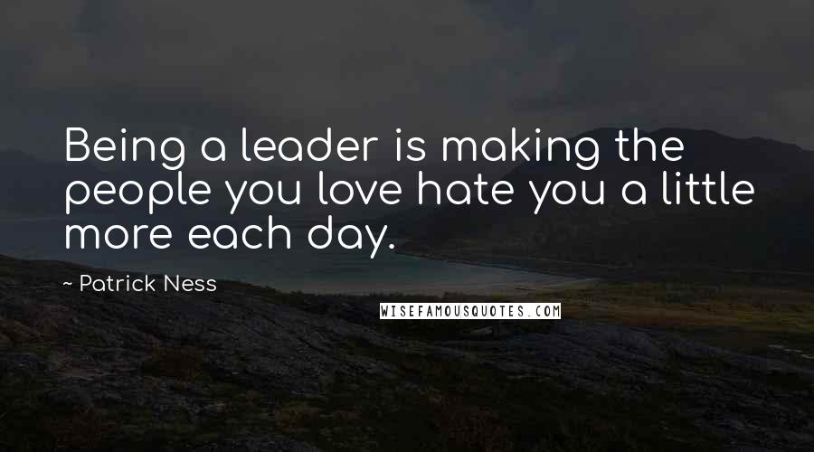 Patrick Ness Quotes: Being a leader is making the people you love hate you a little more each day.