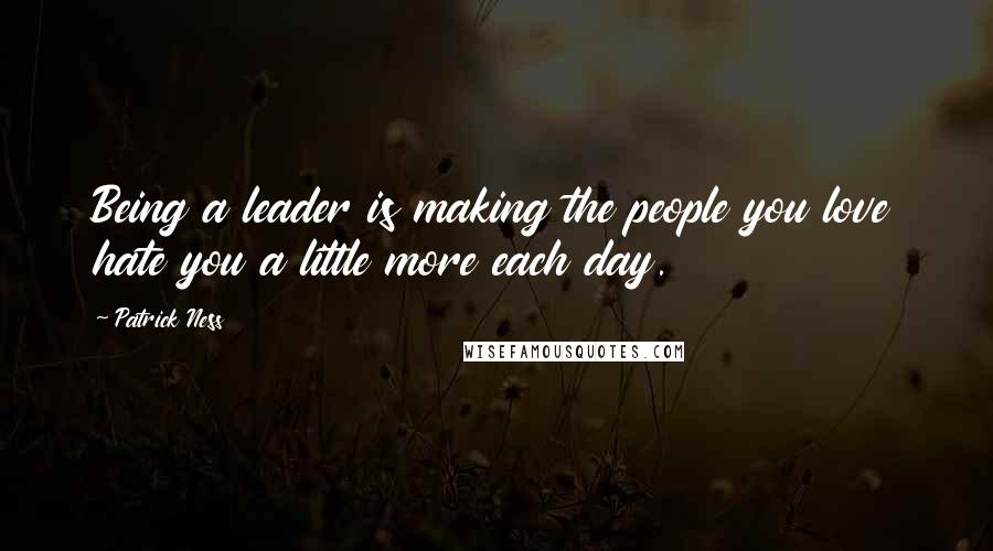 Patrick Ness Quotes: Being a leader is making the people you love hate you a little more each day.