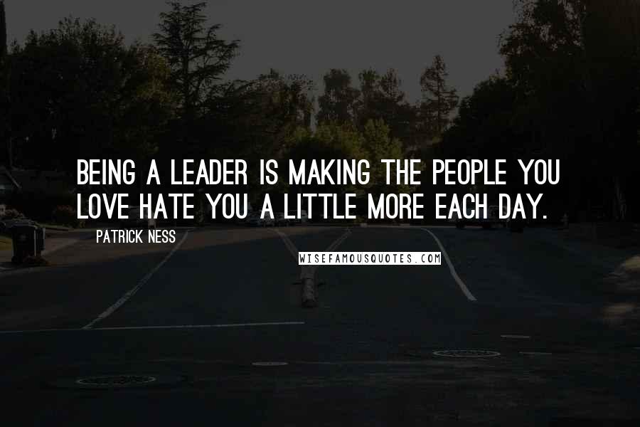 Patrick Ness Quotes: Being a leader is making the people you love hate you a little more each day.