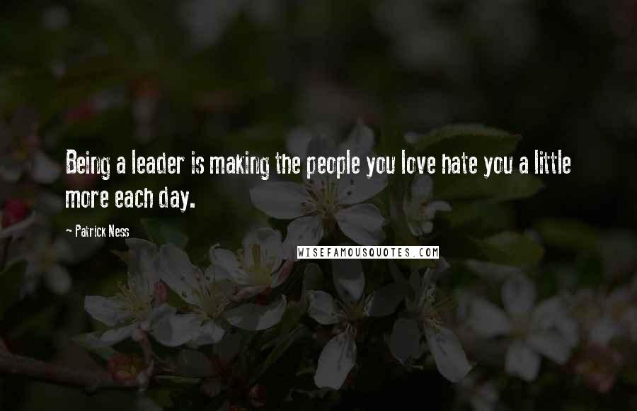 Patrick Ness Quotes: Being a leader is making the people you love hate you a little more each day.