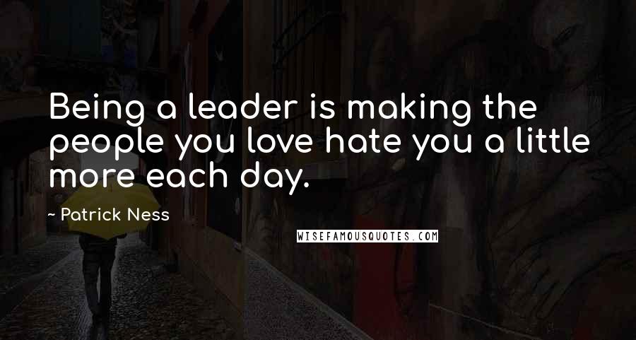 Patrick Ness Quotes: Being a leader is making the people you love hate you a little more each day.