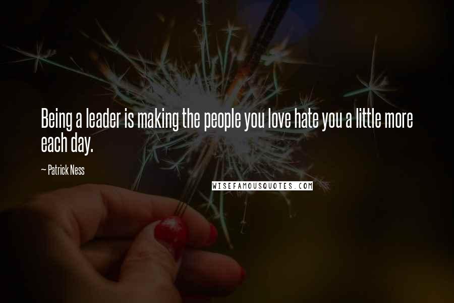 Patrick Ness Quotes: Being a leader is making the people you love hate you a little more each day.