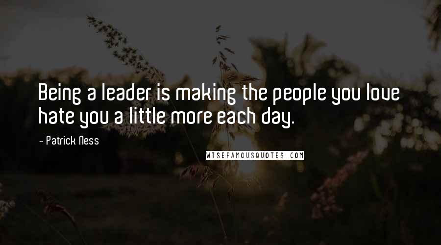 Patrick Ness Quotes: Being a leader is making the people you love hate you a little more each day.