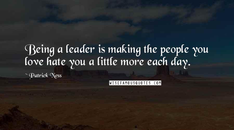 Patrick Ness Quotes: Being a leader is making the people you love hate you a little more each day.