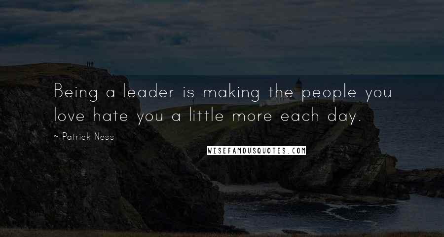 Patrick Ness Quotes: Being a leader is making the people you love hate you a little more each day.