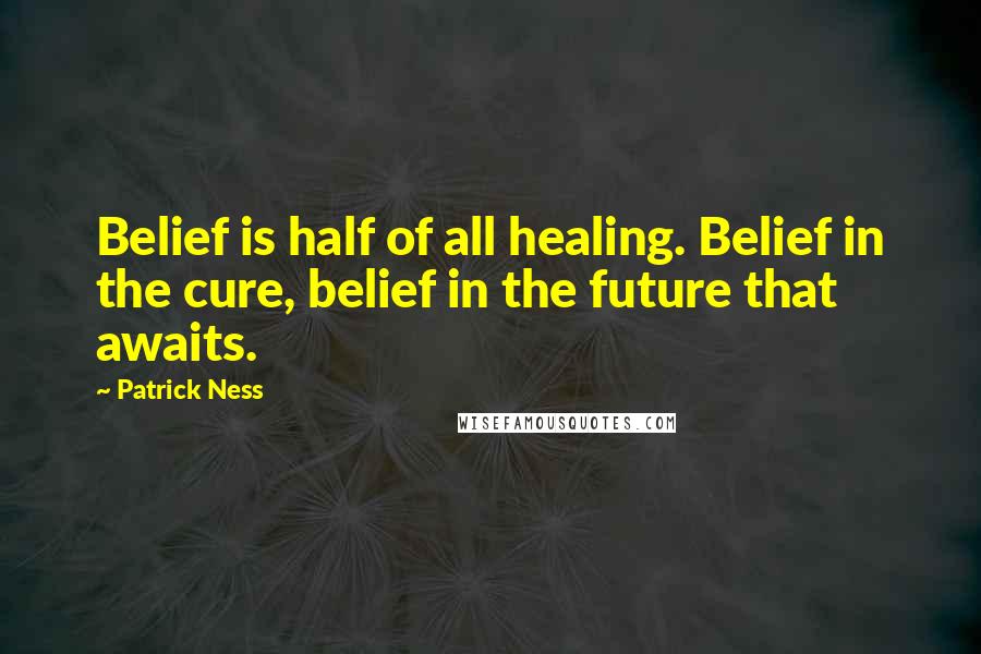 Patrick Ness Quotes: Belief is half of all healing. Belief in the cure, belief in the future that awaits.