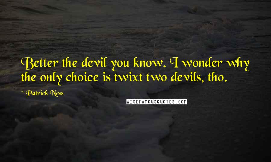 Patrick Ness Quotes: Better the devil you know. I wonder why the only choice is twixt two devils, tho.