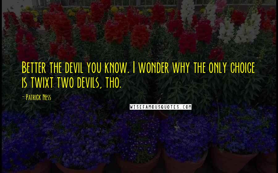 Patrick Ness Quotes: Better the devil you know. I wonder why the only choice is twixt two devils, tho.