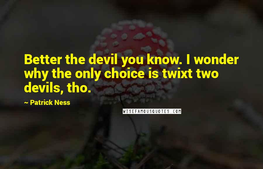 Patrick Ness Quotes: Better the devil you know. I wonder why the only choice is twixt two devils, tho.