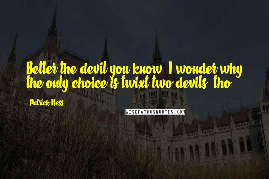 Patrick Ness Quotes: Better the devil you know. I wonder why the only choice is twixt two devils, tho.
