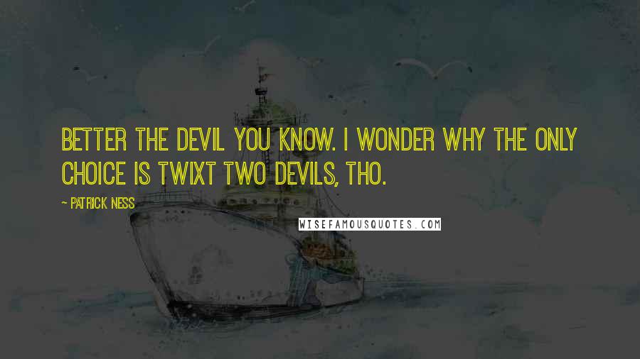 Patrick Ness Quotes: Better the devil you know. I wonder why the only choice is twixt two devils, tho.