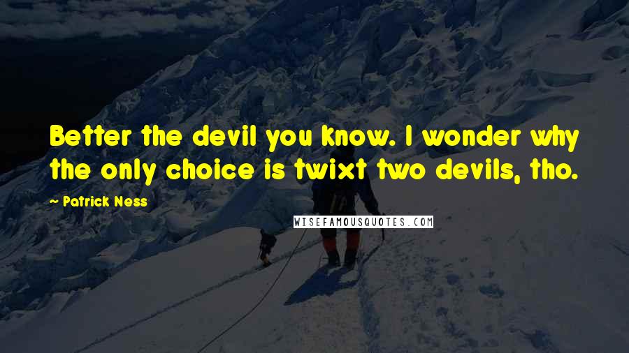 Patrick Ness Quotes: Better the devil you know. I wonder why the only choice is twixt two devils, tho.