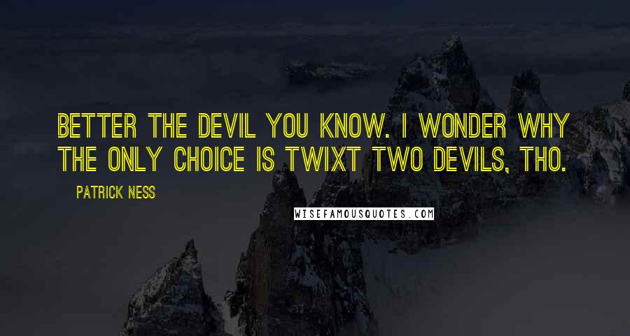 Patrick Ness Quotes: Better the devil you know. I wonder why the only choice is twixt two devils, tho.