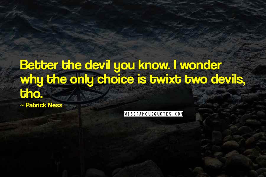 Patrick Ness Quotes: Better the devil you know. I wonder why the only choice is twixt two devils, tho.