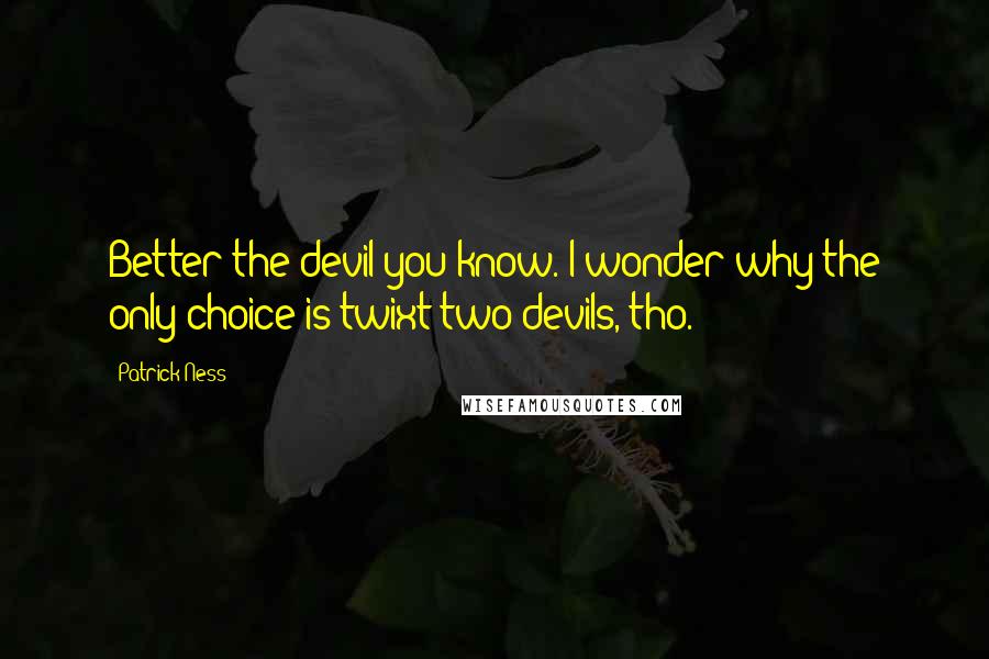 Patrick Ness Quotes: Better the devil you know. I wonder why the only choice is twixt two devils, tho.