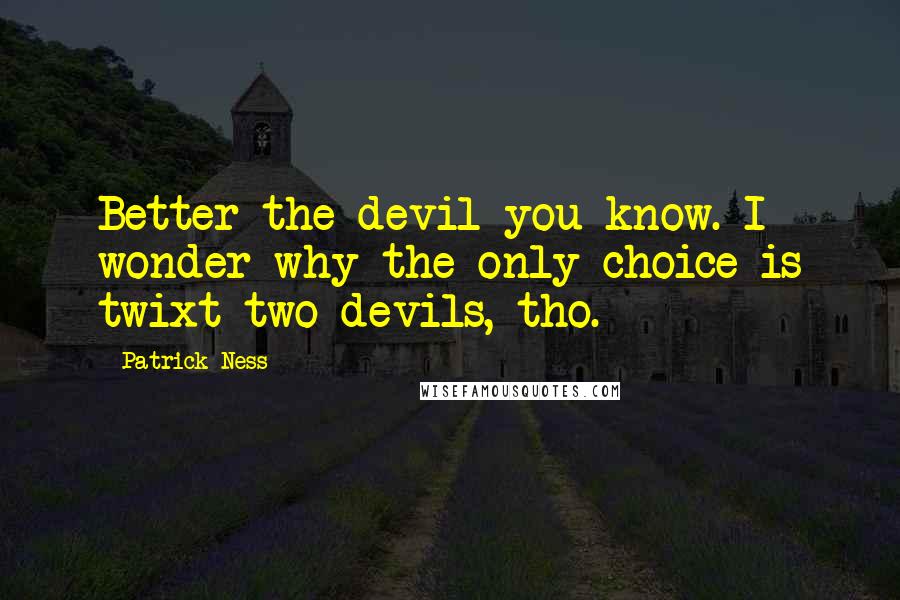 Patrick Ness Quotes: Better the devil you know. I wonder why the only choice is twixt two devils, tho.