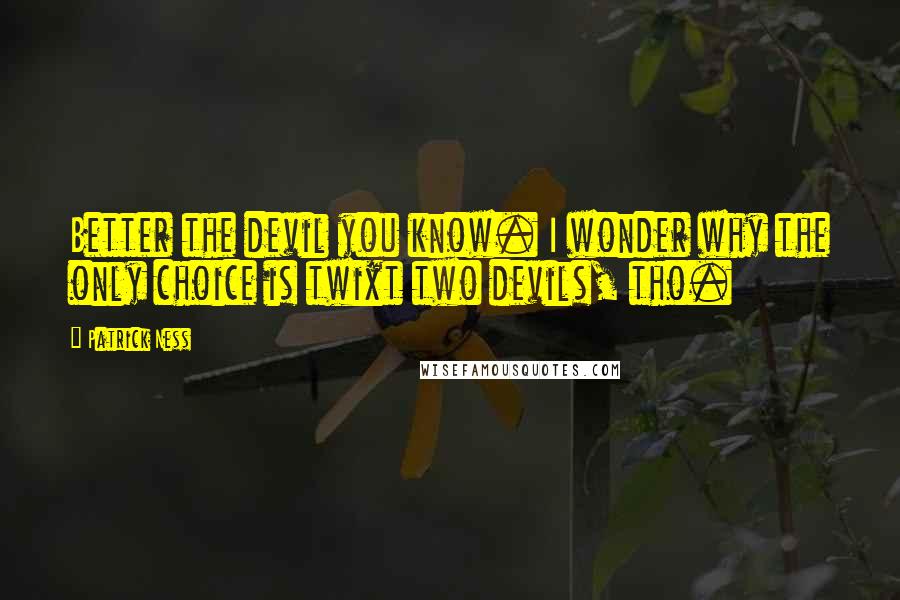Patrick Ness Quotes: Better the devil you know. I wonder why the only choice is twixt two devils, tho.