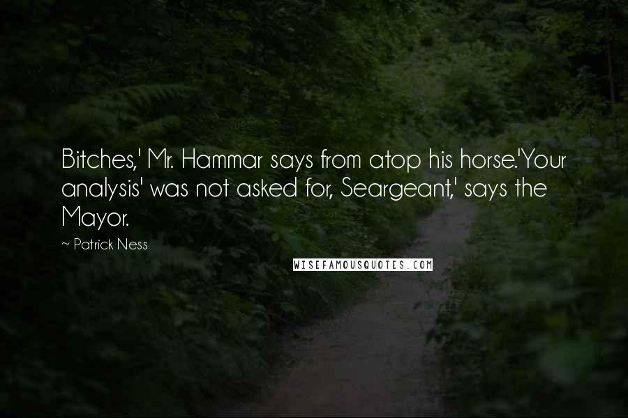 Patrick Ness Quotes: Bitches,' Mr. Hammar says from atop his horse.'Your analysis' was not asked for, Seargeant,' says the Mayor.