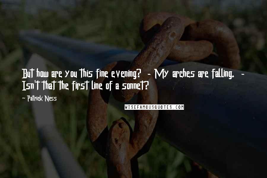 Patrick Ness Quotes: But how are you this fine evening? - My arches are falling. - Isn't that the first line of a sonnet?