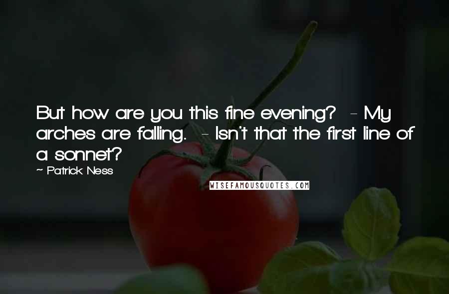 Patrick Ness Quotes: But how are you this fine evening?  - My arches are falling.  - Isn't that the first line of a sonnet?