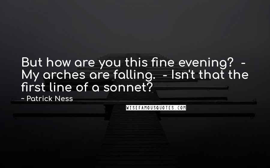 Patrick Ness Quotes: But how are you this fine evening?  - My arches are falling.  - Isn't that the first line of a sonnet?