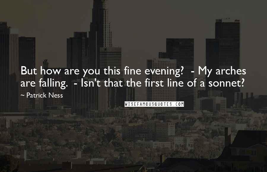 Patrick Ness Quotes: But how are you this fine evening?  - My arches are falling.  - Isn't that the first line of a sonnet?