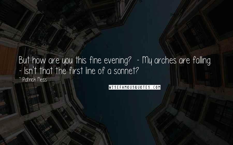 Patrick Ness Quotes: But how are you this fine evening?  - My arches are falling.  - Isn't that the first line of a sonnet?