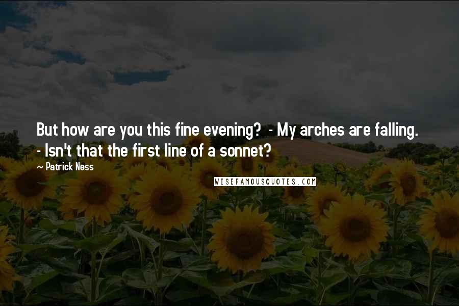 Patrick Ness Quotes: But how are you this fine evening?  - My arches are falling.  - Isn't that the first line of a sonnet?