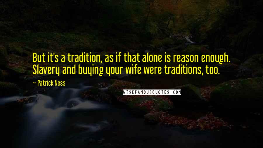 Patrick Ness Quotes: But it's a tradition, as if that alone is reason enough. Slavery and buying your wife were traditions, too.