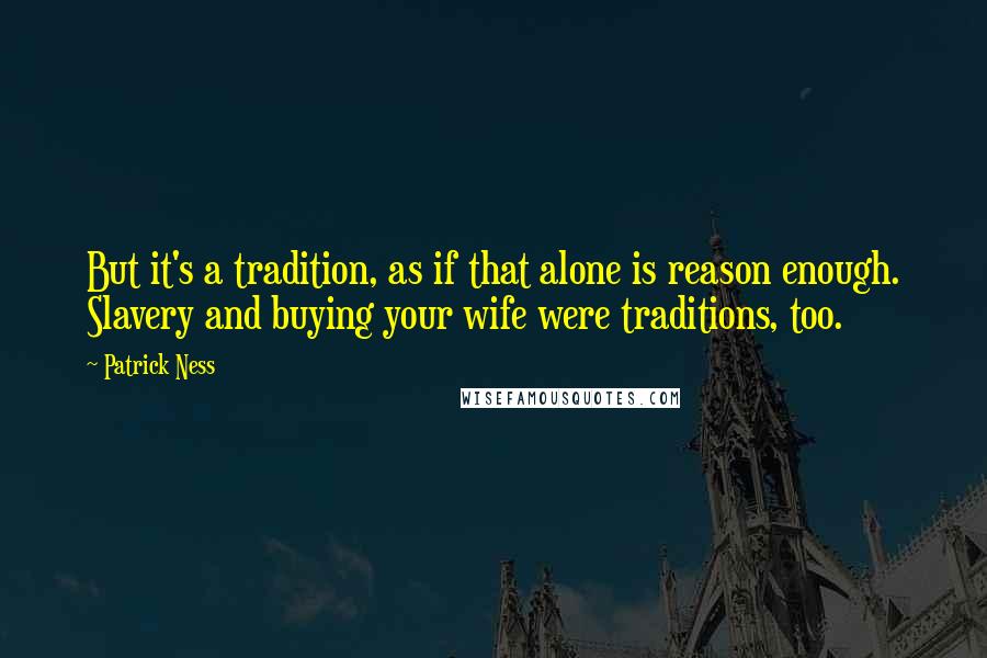 Patrick Ness Quotes: But it's a tradition, as if that alone is reason enough. Slavery and buying your wife were traditions, too.