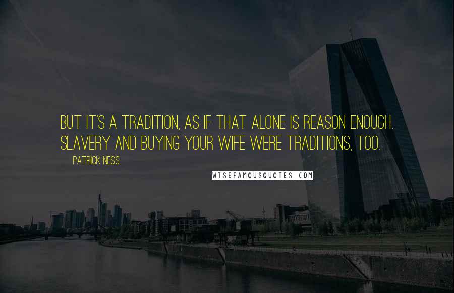 Patrick Ness Quotes: But it's a tradition, as if that alone is reason enough. Slavery and buying your wife were traditions, too.