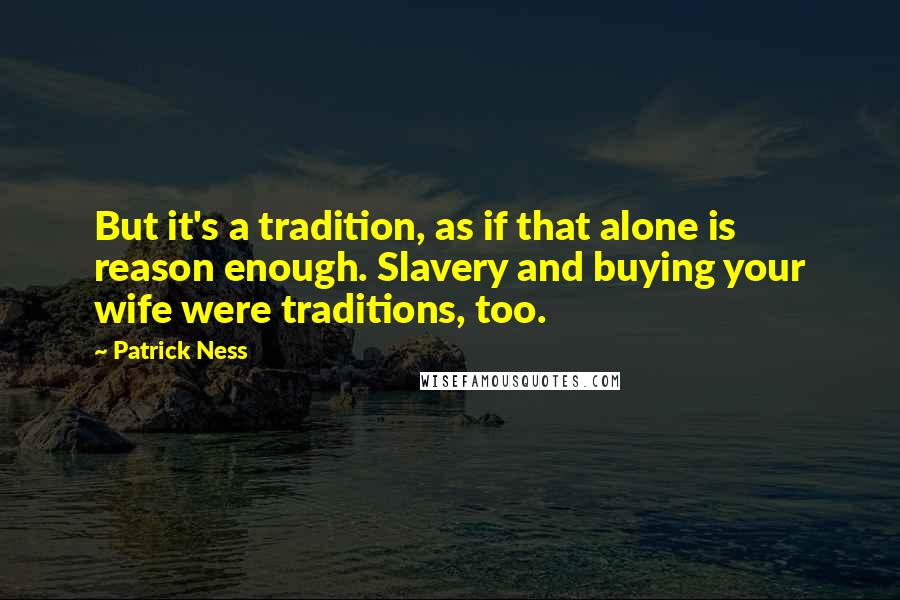 Patrick Ness Quotes: But it's a tradition, as if that alone is reason enough. Slavery and buying your wife were traditions, too.