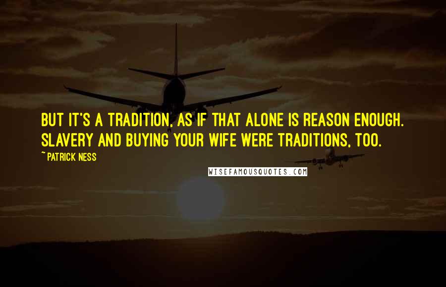 Patrick Ness Quotes: But it's a tradition, as if that alone is reason enough. Slavery and buying your wife were traditions, too.