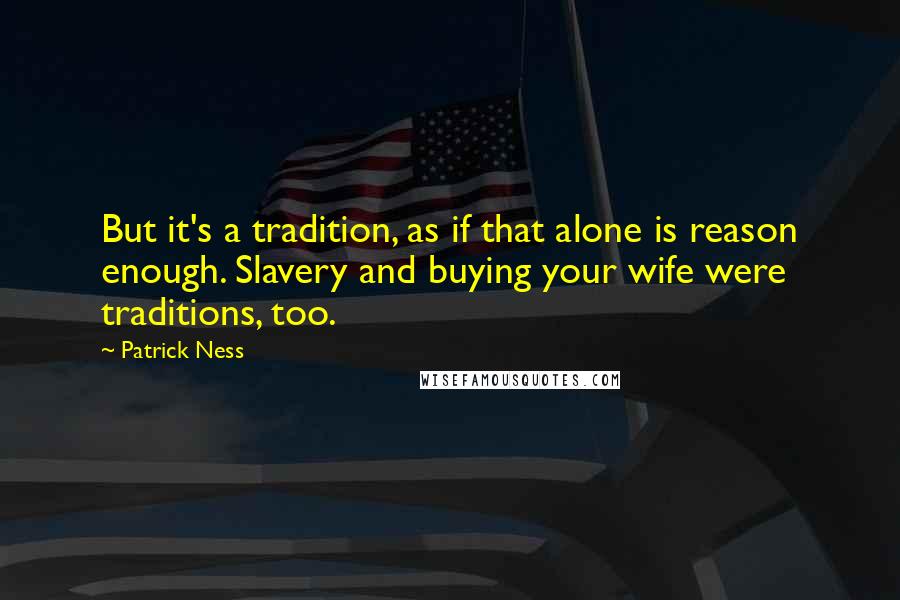 Patrick Ness Quotes: But it's a tradition, as if that alone is reason enough. Slavery and buying your wife were traditions, too.