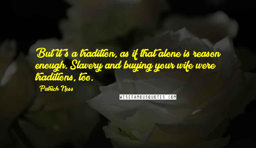 Patrick Ness Quotes: But it's a tradition, as if that alone is reason enough. Slavery and buying your wife were traditions, too.