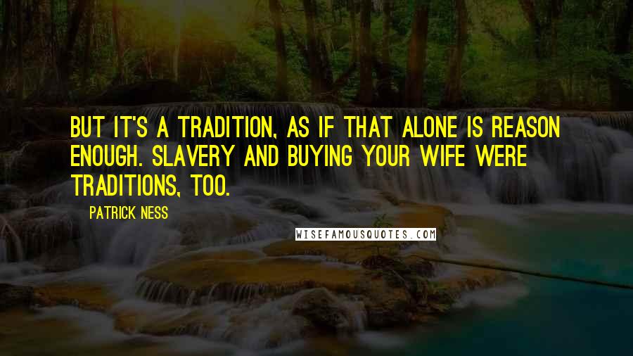 Patrick Ness Quotes: But it's a tradition, as if that alone is reason enough. Slavery and buying your wife were traditions, too.