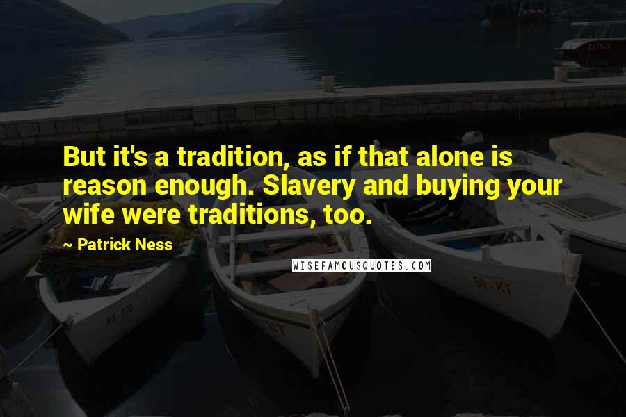 Patrick Ness Quotes: But it's a tradition, as if that alone is reason enough. Slavery and buying your wife were traditions, too.