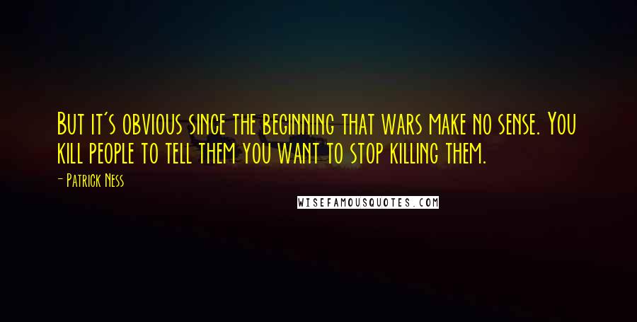 Patrick Ness Quotes: But it's obvious since the beginning that wars make no sense. You kill people to tell them you want to stop killing them.