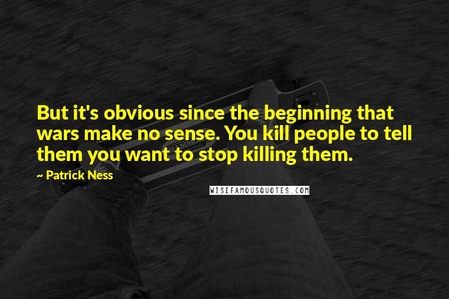 Patrick Ness Quotes: But it's obvious since the beginning that wars make no sense. You kill people to tell them you want to stop killing them.